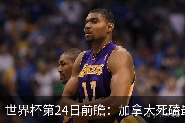 世界杯第24日前瞻：加拿大死磕最大苦主 姆巴佩冲击里程碑