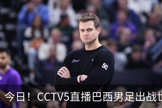 今日！CCTV5直播巴西男足出战世界杯，精彩呈现转NBA与F1赛事