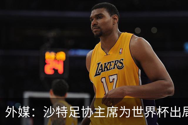 外媒：沙特足协主席为世界杯出局担责辞职 足协不会因此出现真空