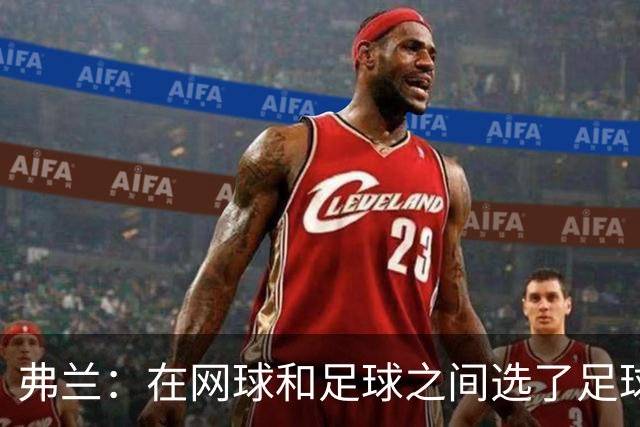 弗兰：在网球和足球之间选了足球 金球奖第5毫无疑问是我生涯巅峰