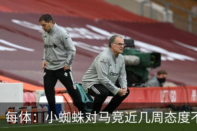 每体：小蜘蛛对马竞近几周态度不满，因马竞曾承诺不会阻拦他离队
