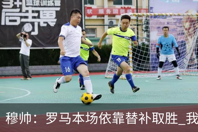 穆帅：罗马本场依靠替补取胜 我们不可能追上尤文