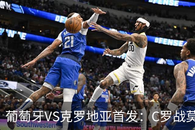 葡萄牙VS克罗地亚首发：C罗战莫德里奇 B费莱奥先发