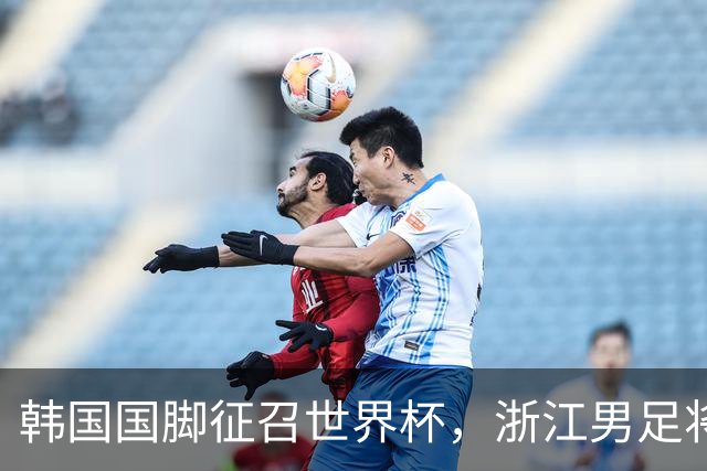 韩国国脚征召世界杯，浙江男足将获得可观补偿