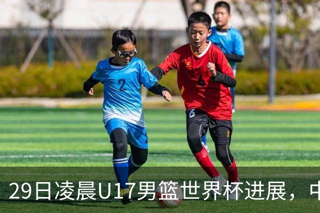 29日凌晨U17男篮世界杯进展，中国男篮跌至第三，亚洲代表遭遇三连败